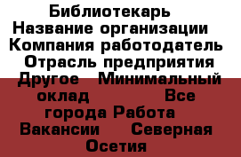 Библиотекарь › Название организации ­ Компания-работодатель › Отрасль предприятия ­ Другое › Минимальный оклад ­ 18 000 - Все города Работа » Вакансии   . Северная Осетия